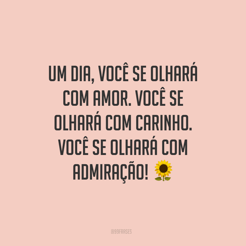 Um dia, você se olhará com amor. Você se olhará com carinho. Você se olhará com admiração!