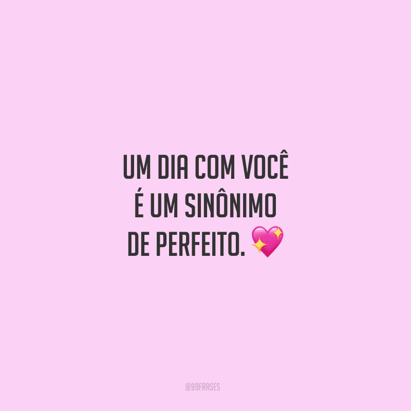 Um dia com você é um sinônimo de perfeito.