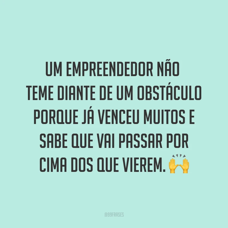 Um empreendedor não teme diante de um obstáculo porque já venceu muitos e sabe que vai passar por cima dos que vierem. ?