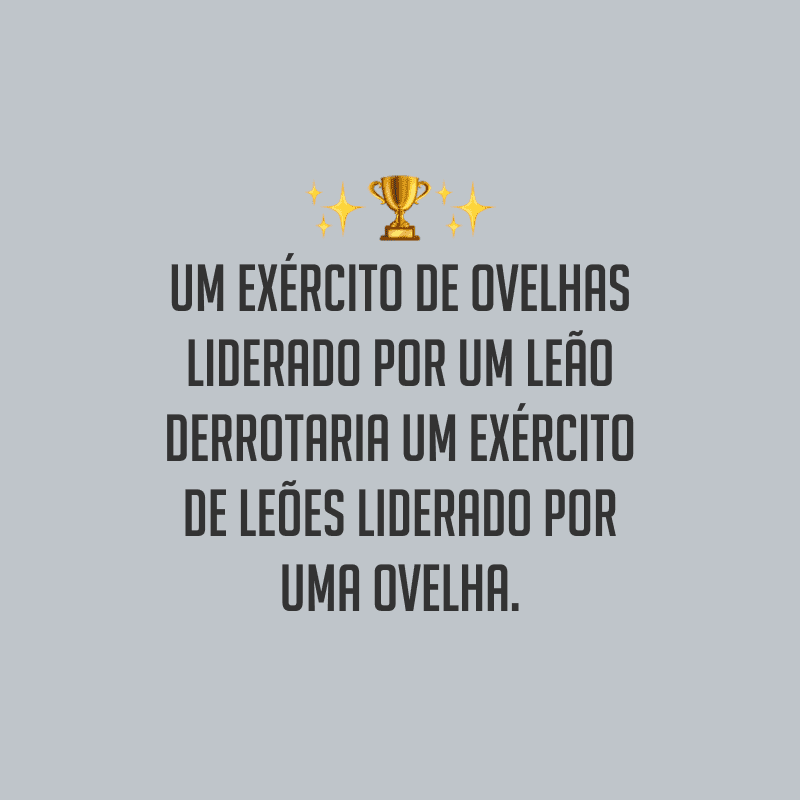 Um exército de ovelhas liderado por um leão derrotaria um exército de leões liderado por uma ovelha. 