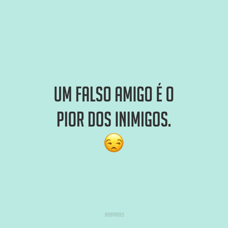Um falso amigo é o pior dos inimigos. 
