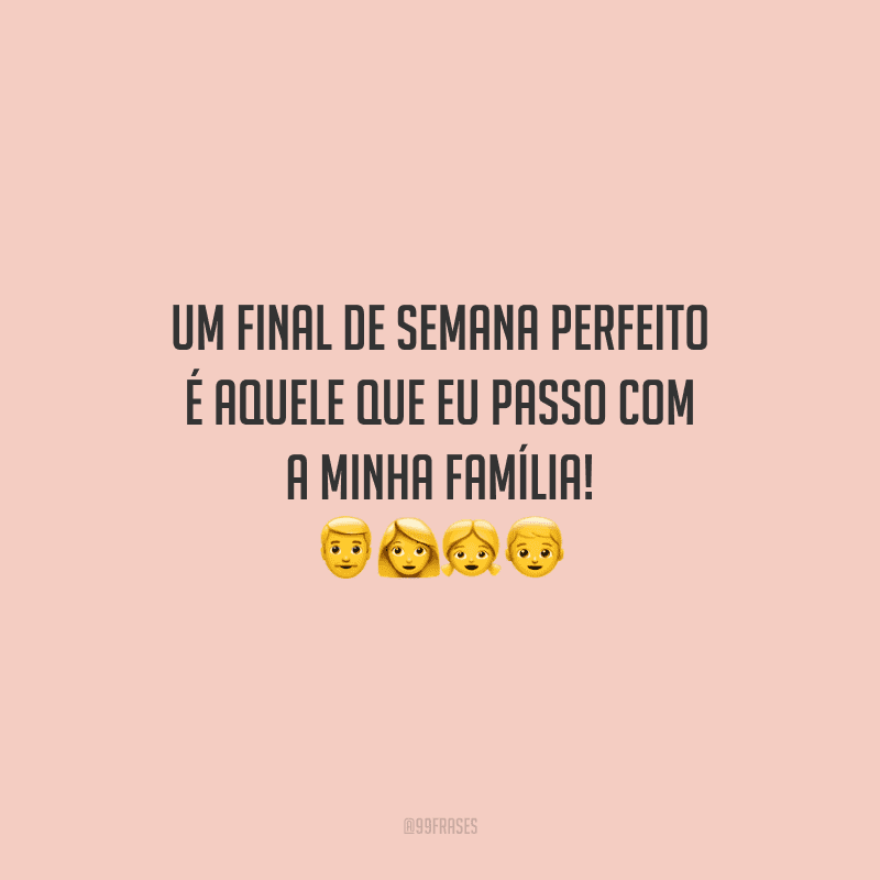 Um final de semana perfeito é aquele que eu passo com a minha família! 