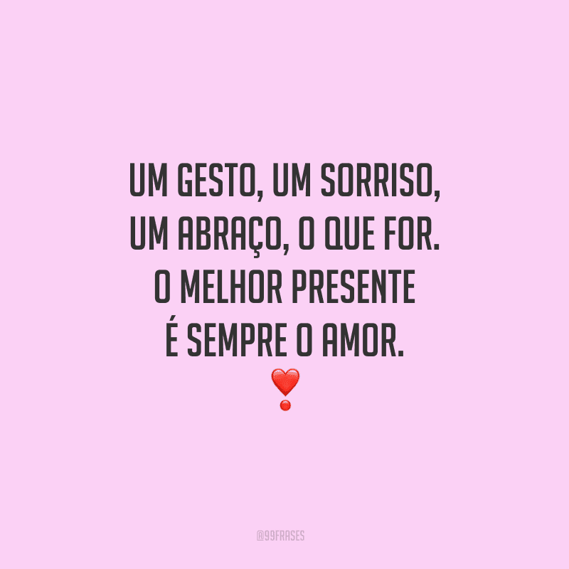 Um gesto, um sorriso, um abraço, o que for. O melhor presente é sempre o amor. 
