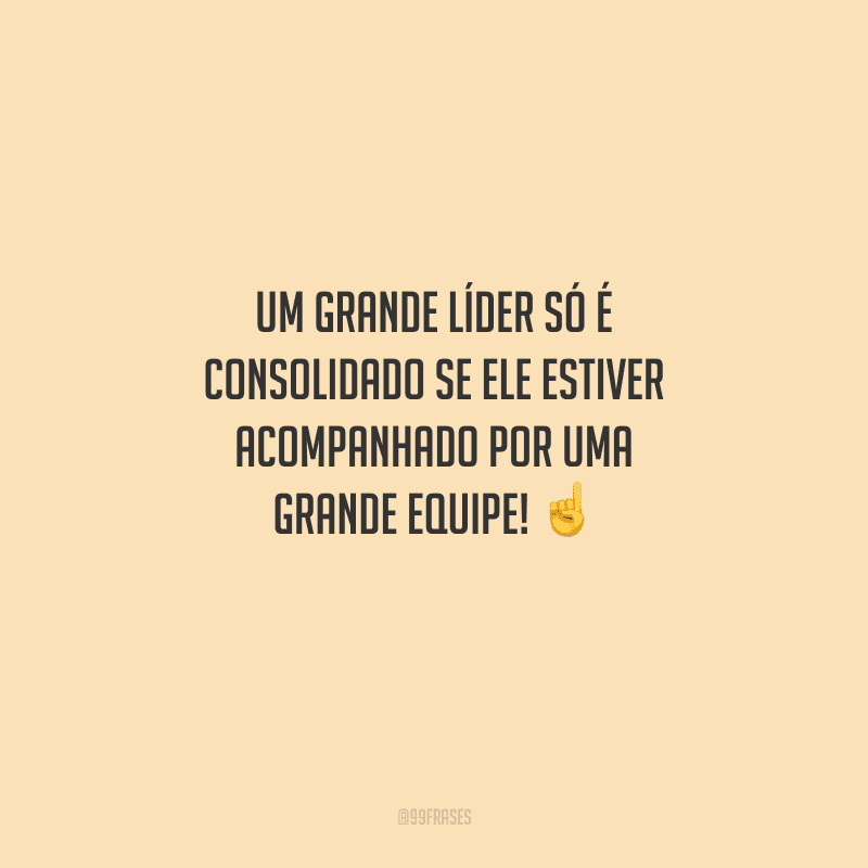 Um grande líder só é consolidado se ele estiver acompanhado por uma grande equipe! 