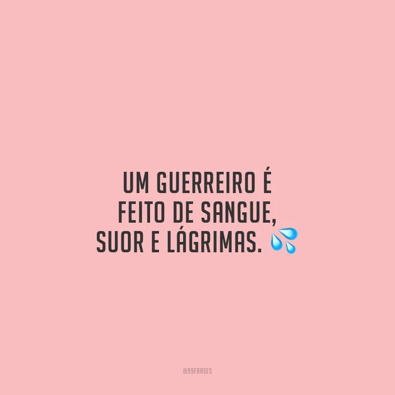 Um guerreiro é feito de sangue, suor e lágrimas.