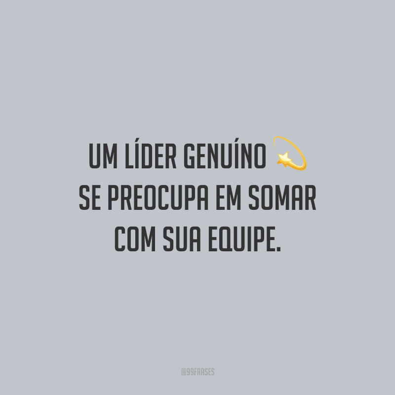 Um líder genuíno se preocupa em somar com sua equipe.