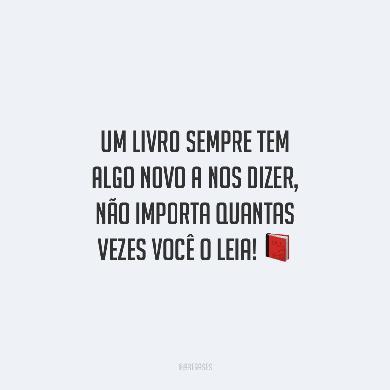 Um livro sempre tem algo novo a nos dizer, não importa quantas vezes você o leia!