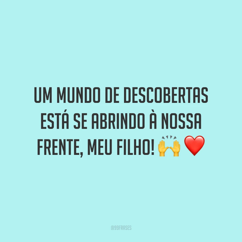 Um mundo de descobertas está se abrindo à nossa frente, meu filho! 🙌❤️