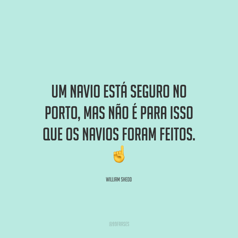 Um navio está seguro no porto, mas não é para isso que os navios foram feitos.
