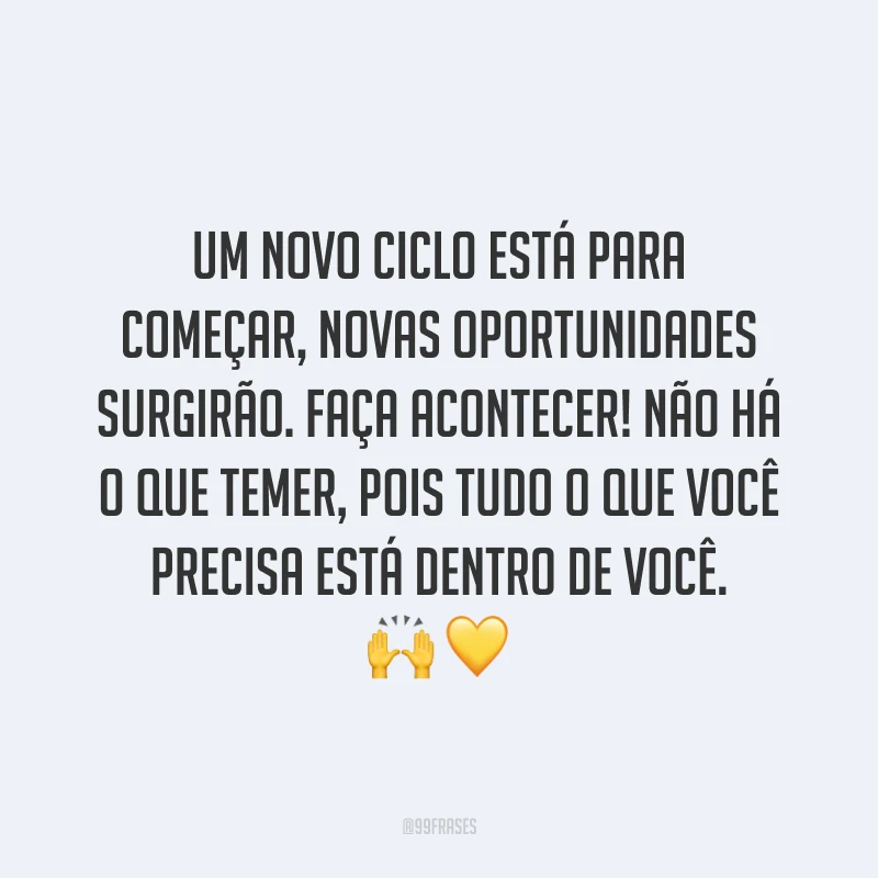 Um novo ciclo está para começar, novas oportunidades surgirão. Faça acontecer! Não há o que temer, pois tudo o que você precisa está dentro de você. 🙌💛