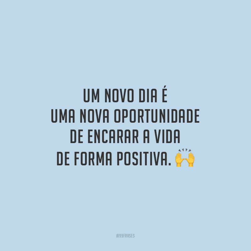 Um novo dia é uma nova oportunidade de encarar a vida de forma positiva.