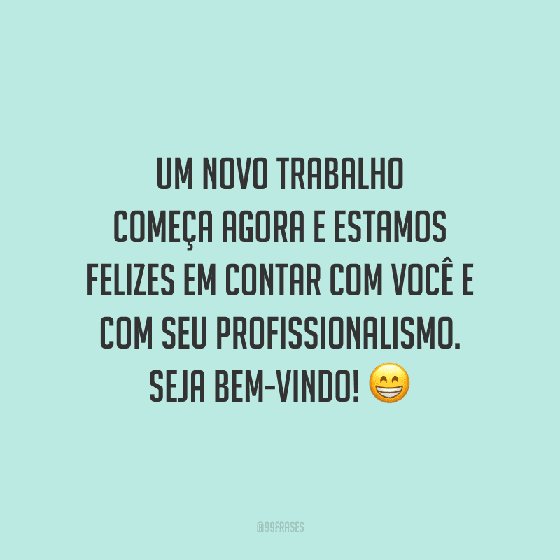 Um novo trabalho começa agora e estamos felizes em contar com você e com seu profissionalismo. Seja bem-vindo!