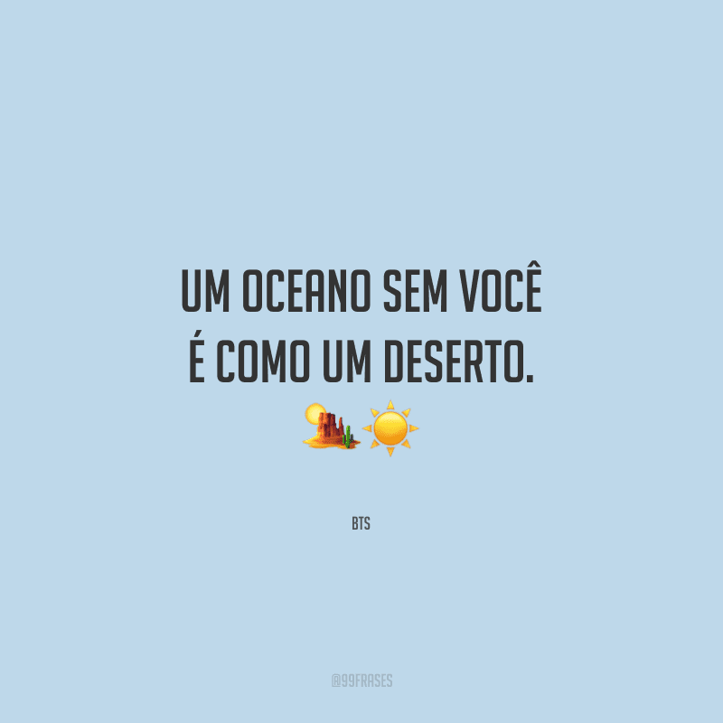 Um oceano sem você é como um deserto.