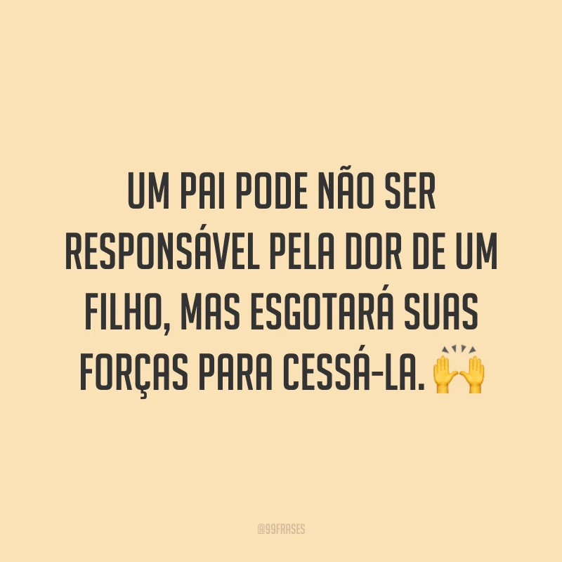 Um pai pode não ser responsável pela dor de um filho, mas esgotará suas forças para cessá-la. 🙌