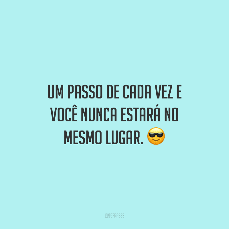 Um passo de cada vez e você nunca estará no mesmo lugar.