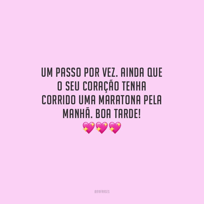 Um passo por vez. Ainda que o seu coração tenha corrido uma maratona pela manhã. Boa tarde!