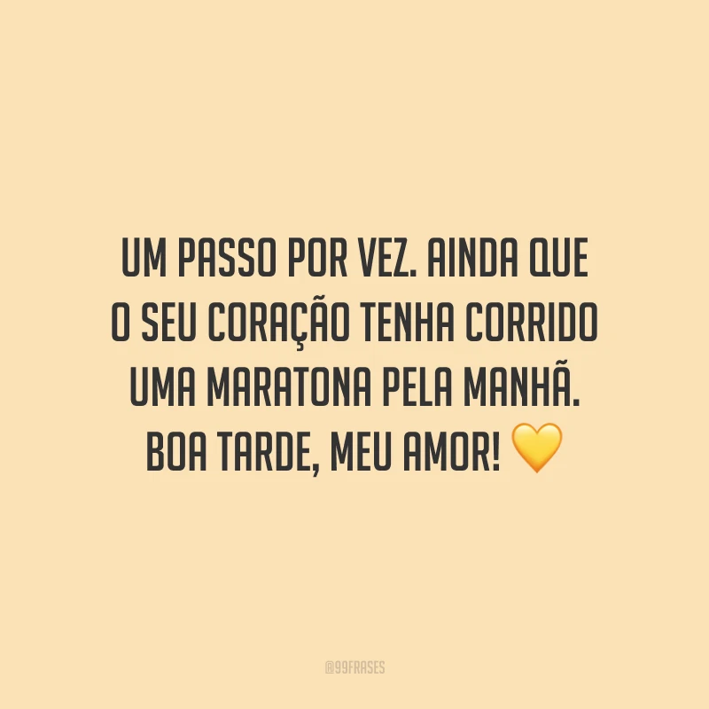 Um passo por vez. Ainda que o seu coração tenha corrido uma maratona pela manhã. Boa tarde, meu amor!
