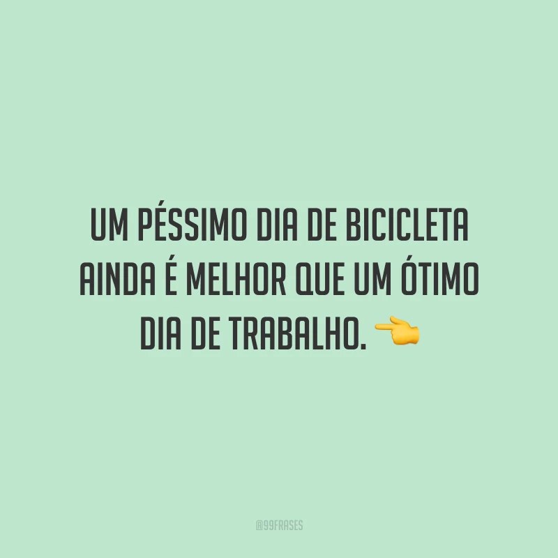 Um péssimo dia de bicicleta ainda é melhor que um ótimo dia de trabalho.