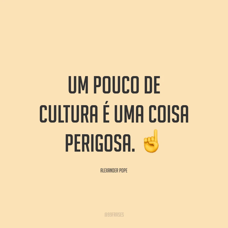 Um pouco de cultura é uma coisa perigosa. ☝️