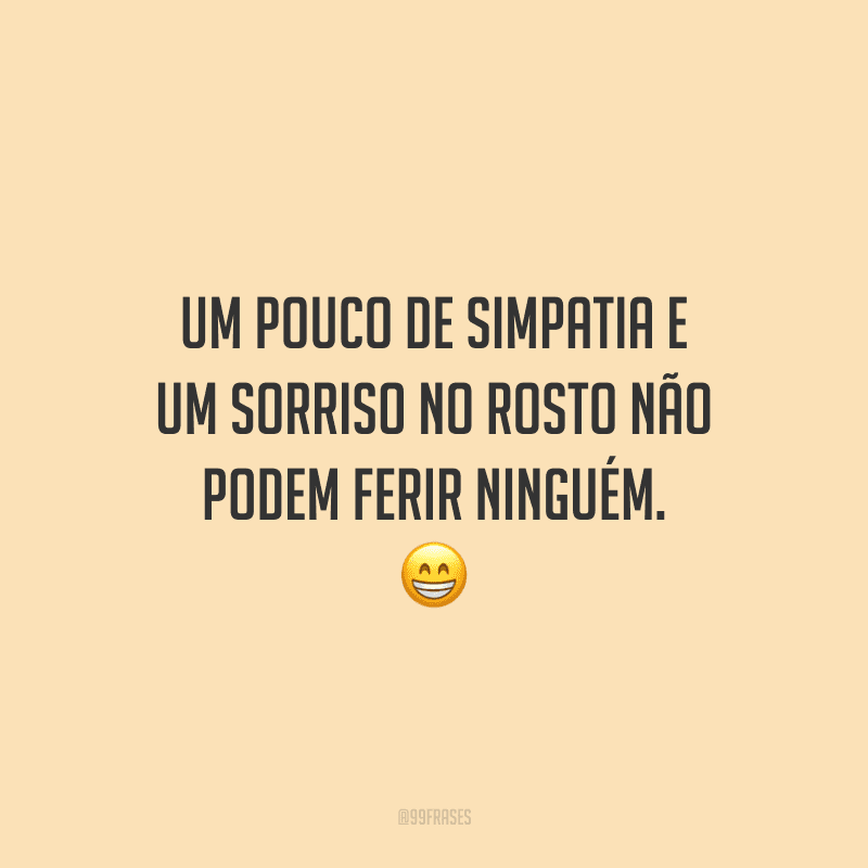 Um pouco de simpatia e um sorriso no rosto não podem ferir ninguém.