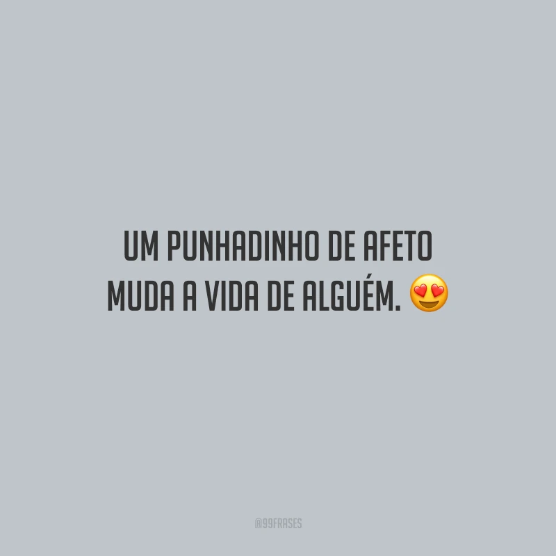 Um punhadinho de afeto muda a vida de alguém.