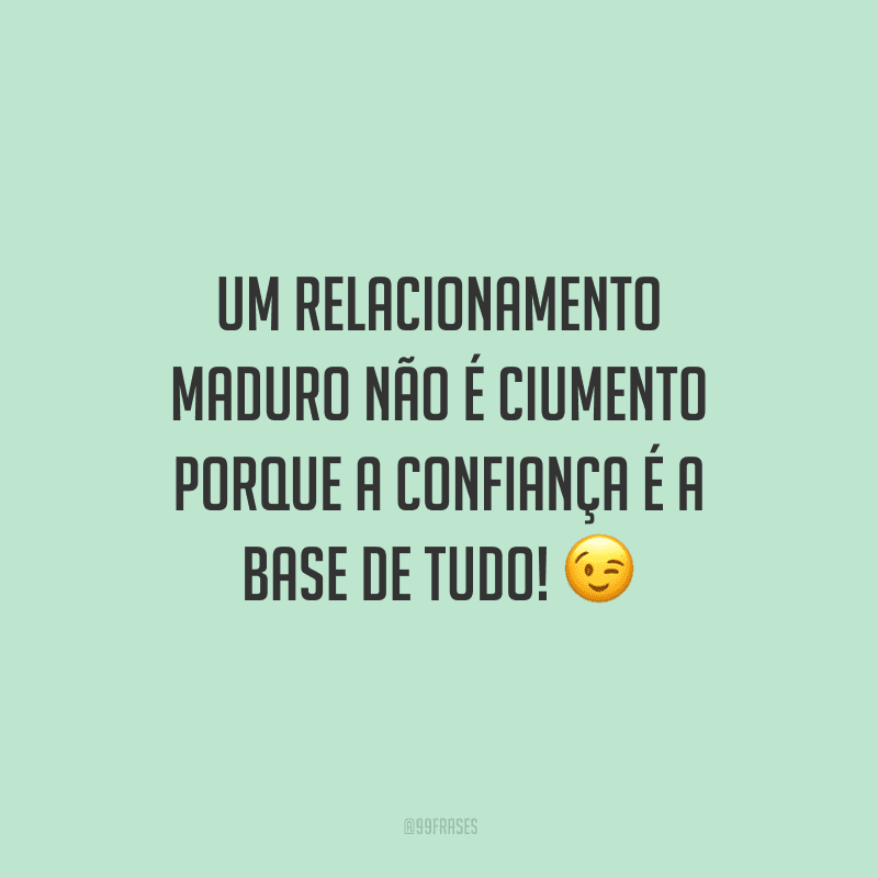 Um relacionamento maduro não é ciumento porque a confiança é a base de tudo!