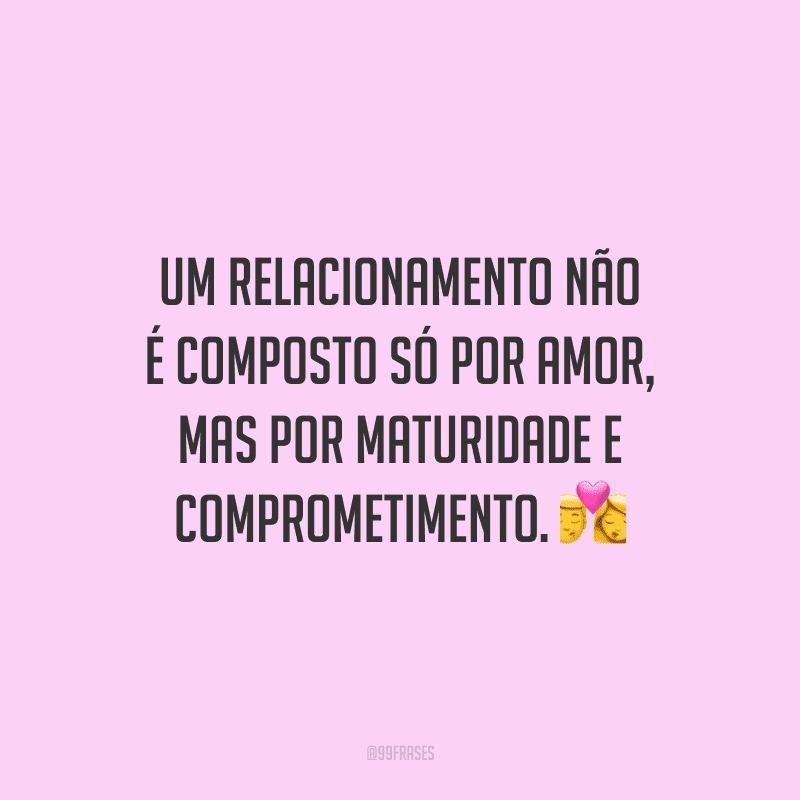 Um relacionamento não é composto só por amor, mas por maturidade e comprometimento.