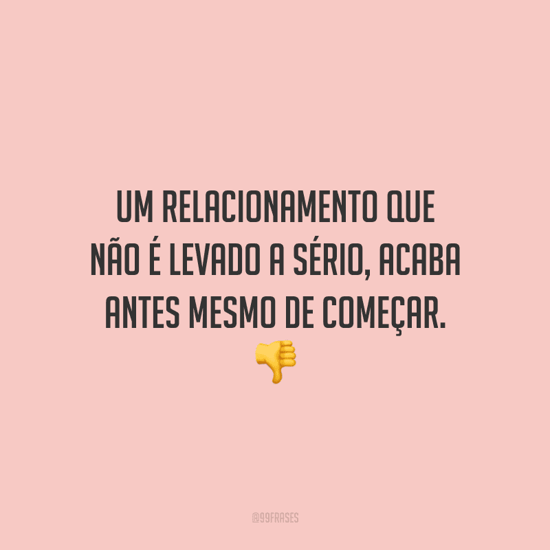 Um relacionamento que não é levado a sério, acaba antes mesmo de começar.