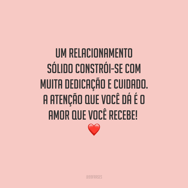Um relacionamento sólido constrói-se com muita dedicação e cuidado. A atenção que você dá é o amor que você recebe! 