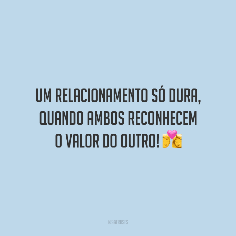 Um relacionamento só dura, quando ambos reconhecem o valor do outro!