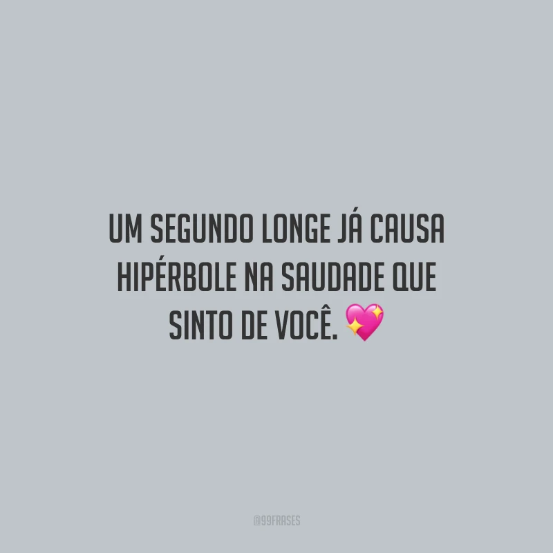 Um segundo longe já causa hipérbole na saudade que sinto de você.