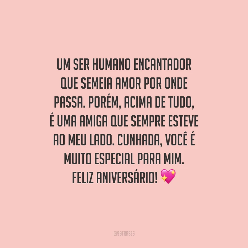Um ser humano encantador que semeia amor por onde passa. Porém, acima de tudo, é uma amiga que sempre esteve ao meu lado. Cunhada, você é muito especial para mim. Feliz aniversário!