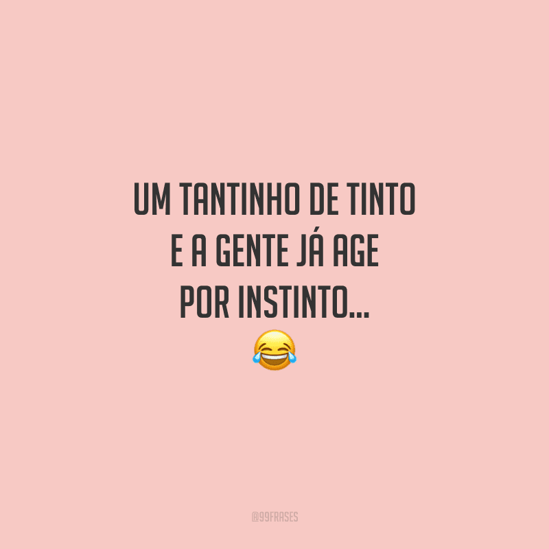 Um tantinho de tinto e a gente já age por instinto…