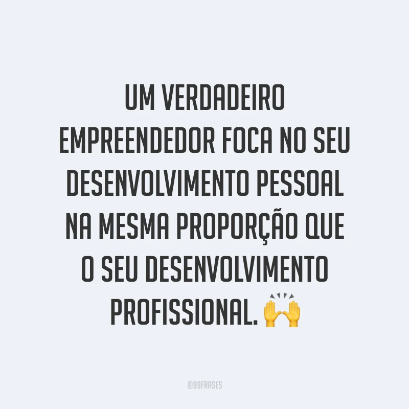 Um verdadeiro empreendedor foca no seu desenvolvimento pessoal na mesma proporção que o seu desenvolvimento profissional. ?