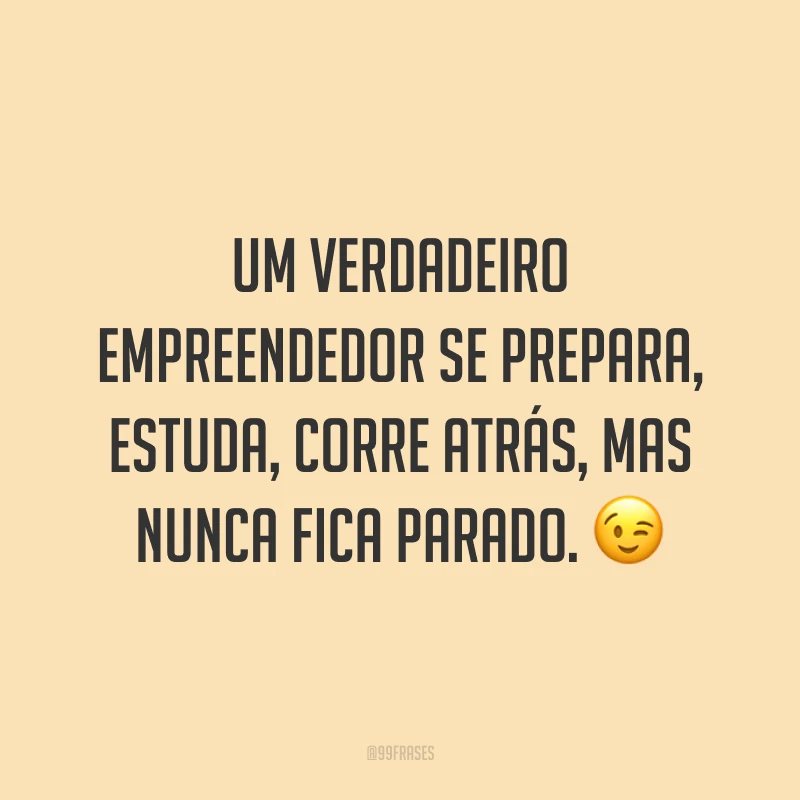 Um verdadeiro empreendedor se prepara, estuda, corre atrás, mas nunca fica parado. ?