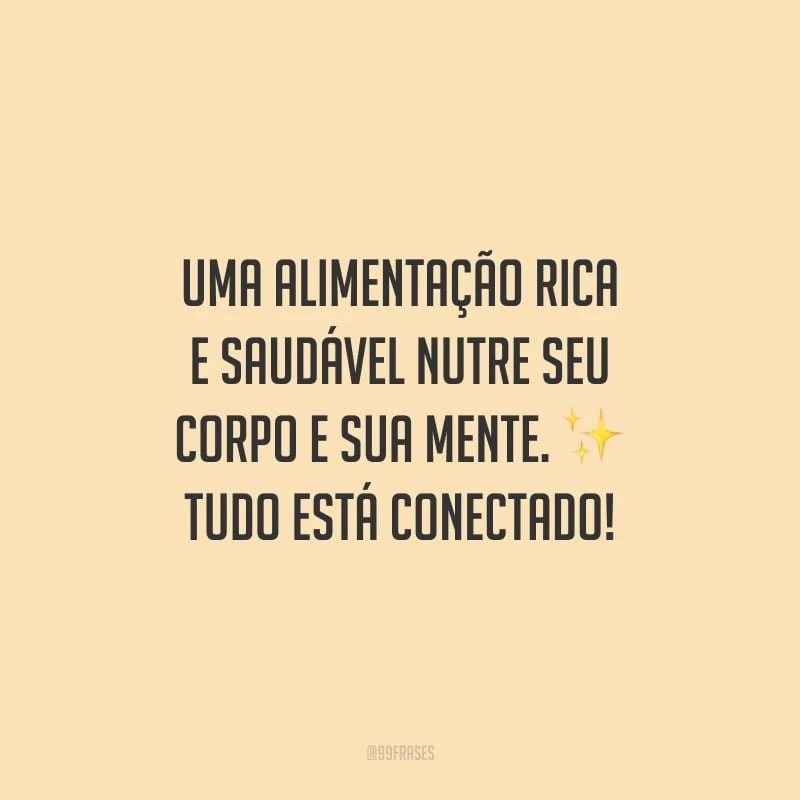 Uma alimentação rica e saudável nutre seu corpo e sua mente. Tudo está conectado!