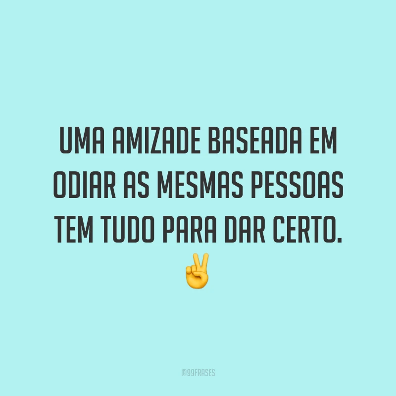 Uma amizade baseada em odiar as mesmas pessoas tem tudo para dar certo. ✌️