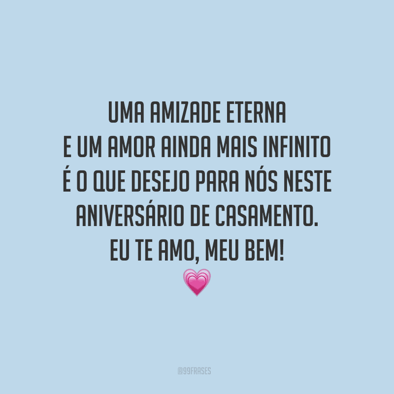 Uma amizade eterna e um amor ainda mais infinito é o que desejo para nós neste aniversário de casamento. Eu te amo, meu bem!