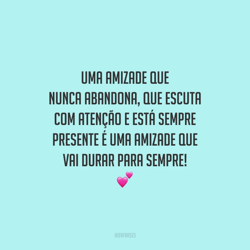 Uma amizade que nunca abandona, que escuta com atenção e está sempre presente é uma amizade que vai durar para sempre!