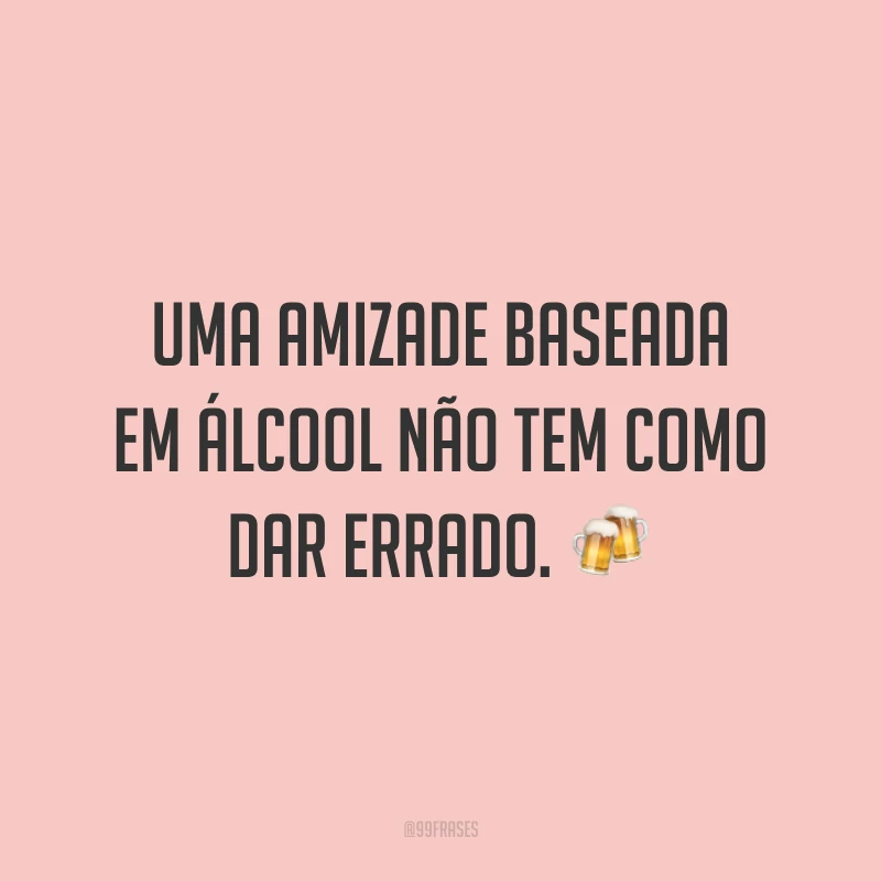 Uma amizade baseada em álcool não tem como dar errado. 🍻