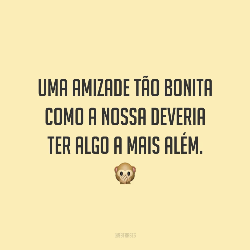 Uma amizade tão bonita como a nossa deveria ter algo a mais além. 🙊