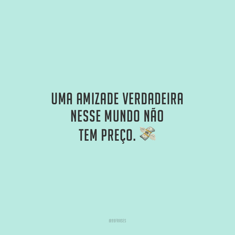 Uma amizade verdadeira nesse mundo não tem preço.