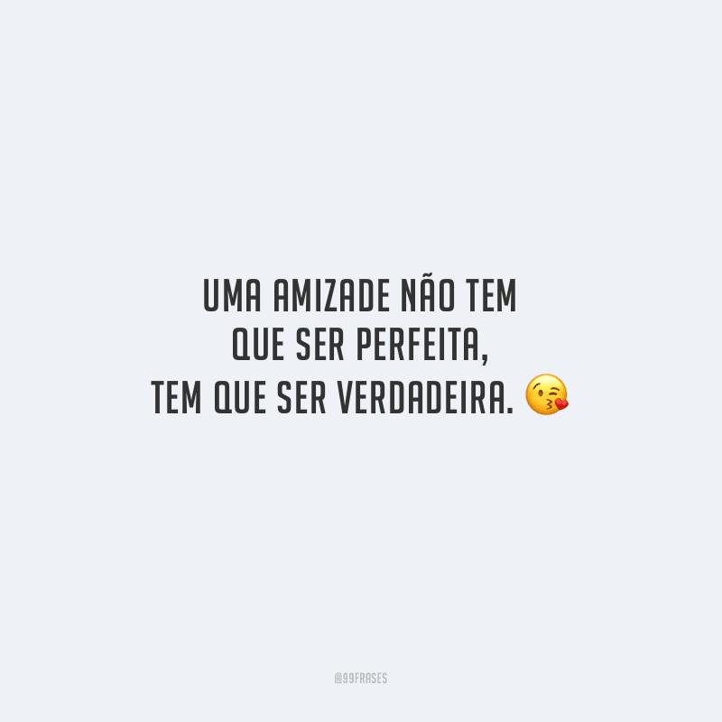 Uma amizade não tem que ser perfeita, tem que ser verdadeira.
