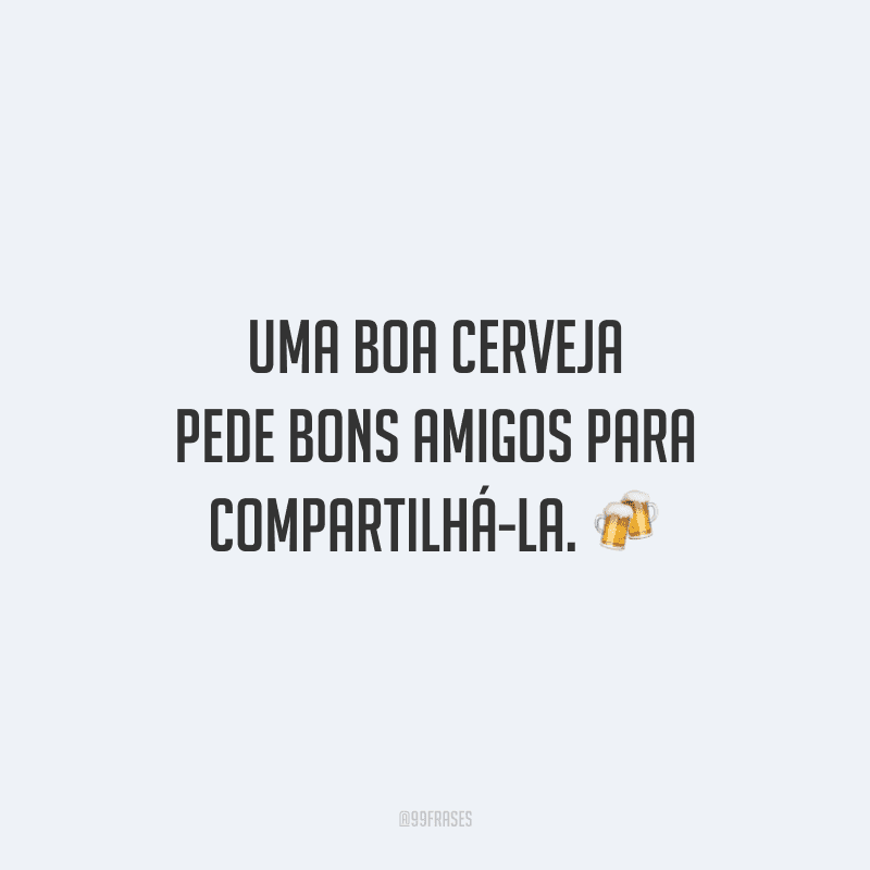 Uma boa cerveja pede bons amigos para compartilhá-la.