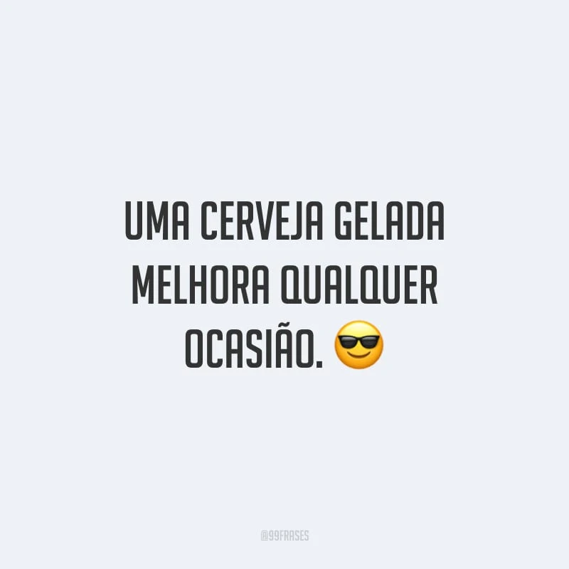 Uma cerveja gelada melhora qualquer ocasião.