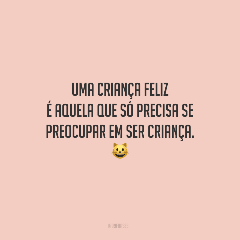 Uma criança feliz é aquela que só precisa se preocupar em ser criança.