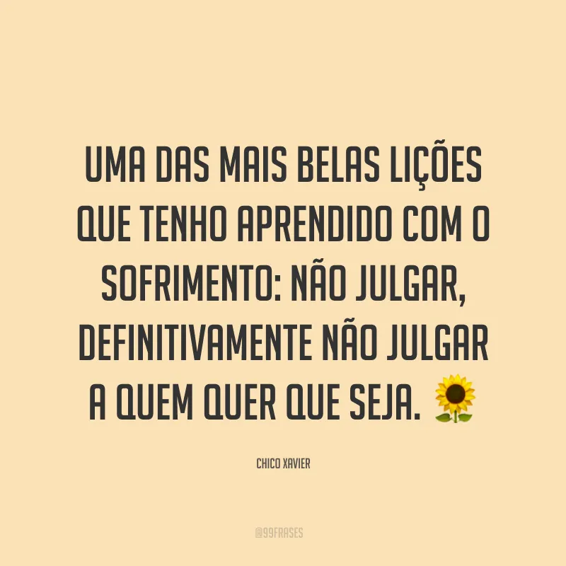 Uma das mais belas lições que tenho aprendido com o sofrimento: não julgar, definitivamente não julgar a quem quer que seja. ?