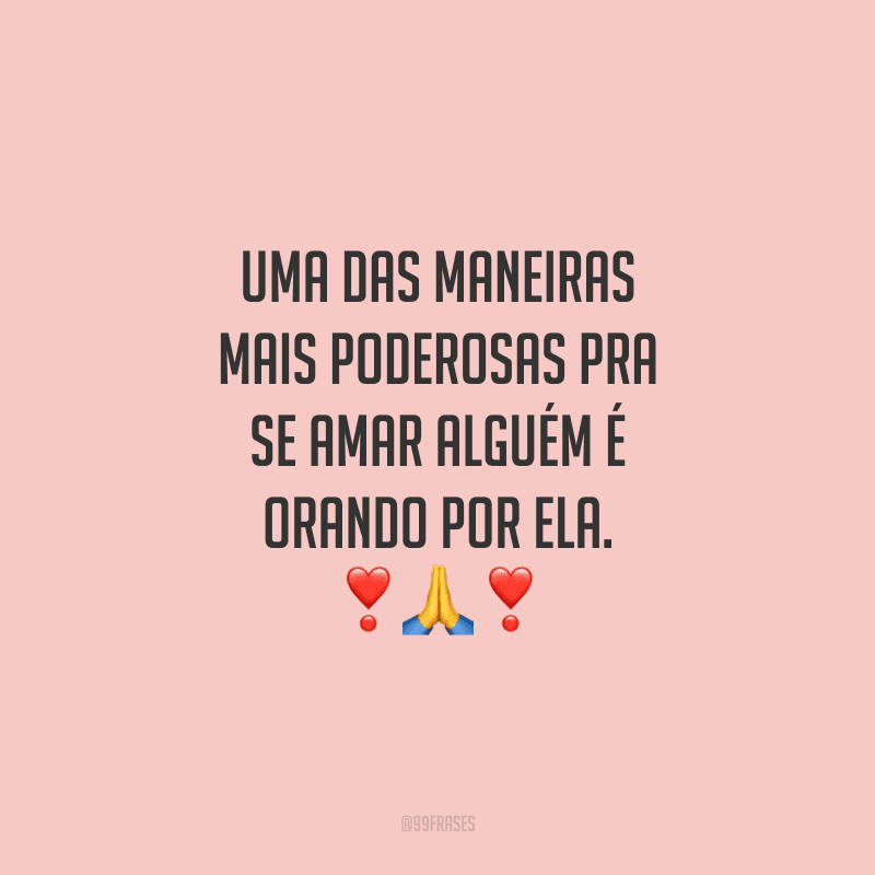 Uma das maneiras mais poderosas pra se amar alguém é orando por ela.