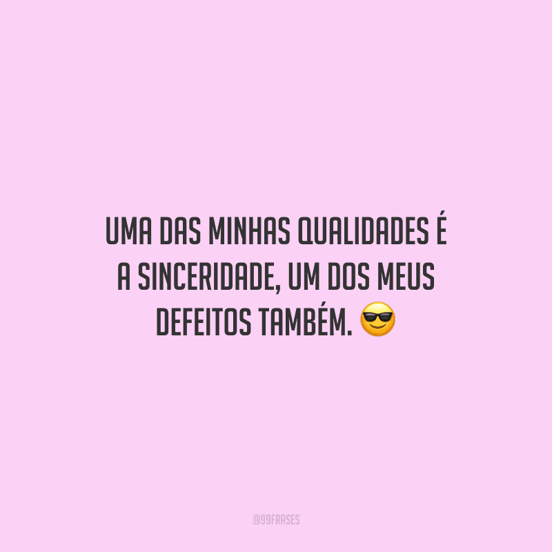 Uma das minhas qualidades é a sinceridade, um dos meus defeitos também.