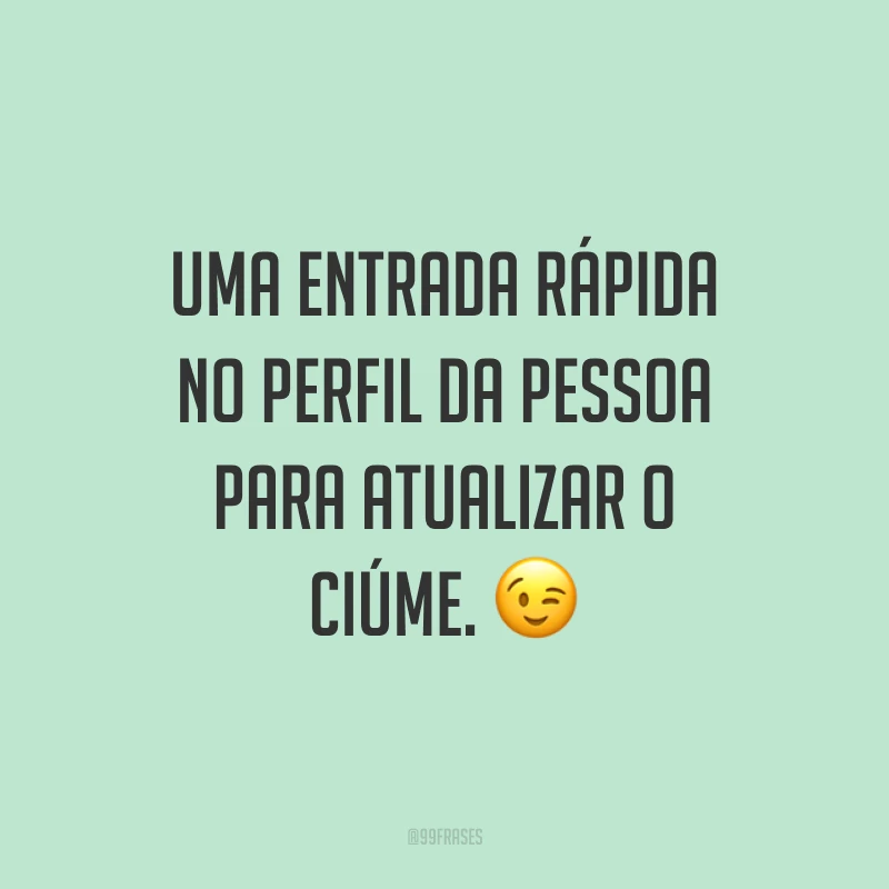 Uma entrada rápida no perfil da pessoa para atualizar o ciúme. ?
